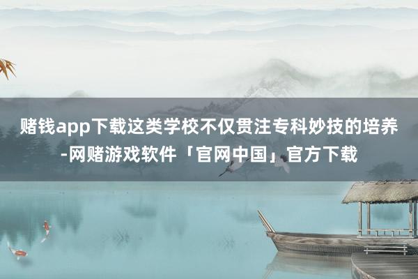 赌钱app下载这类学校不仅贯注专科妙技的培养-网赌游戏软件「官网中国」官方下载