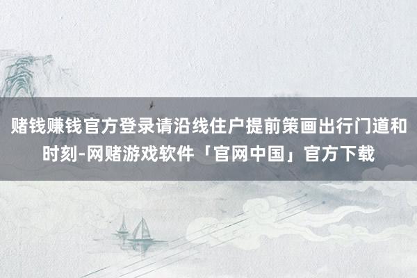 赌钱赚钱官方登录请沿线住户提前策画出行门道和时刻-网赌游戏软件「官网中国」官方下载