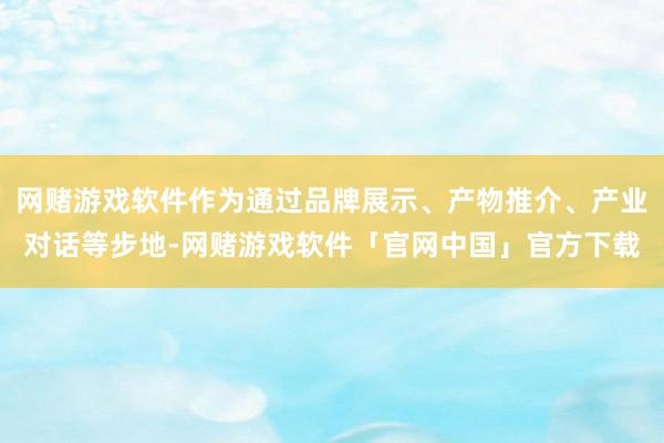 网赌游戏软件作为通过品牌展示、产物推介、产业对话等步地-网赌游戏软件「官网中国」官方下载