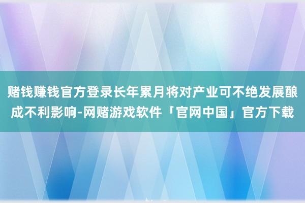 赌钱赚钱官方登录长年累月将对产业可不绝发展酿成不利影响-网赌游戏软件「官网中国」官方下载