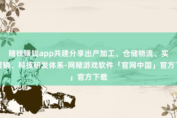 赌钱赚钱app共建分享出产加工、仓储物流、实行营销、科技研发体系-网赌游戏软件「官网中国」官方下载