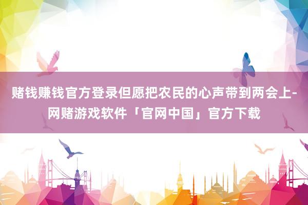 赌钱赚钱官方登录但愿把农民的心声带到两会上-网赌游戏软件「官网中国」官方下载
