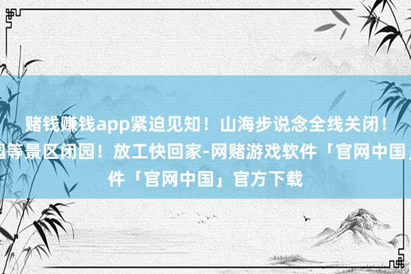 赌钱赚钱app紧迫见知！山海步说念全线关闭！厦门植物园等景区闭园！放工快回家-网赌游戏软件「官网中国」官方下载
