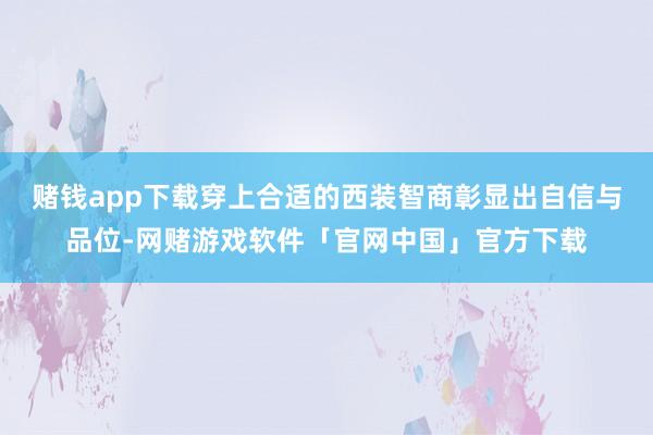 赌钱app下载穿上合适的西装智商彰显出自信与品位-网赌游戏软件「官网中国」官方下载