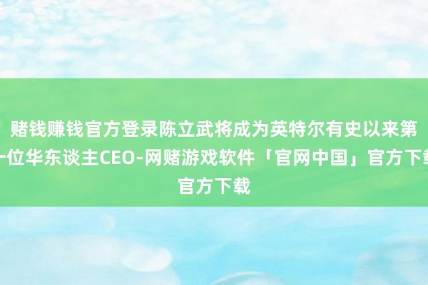 赌钱赚钱官方登录陈立武将成为英特尔有史以来第一位华东谈主CEO-网赌游戏软件「官网中国」官方下载