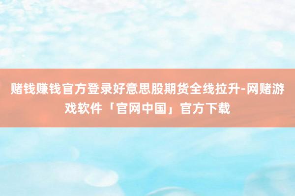 赌钱赚钱官方登录好意思股期货全线拉升-网赌游戏软件「官网中国」官方下载