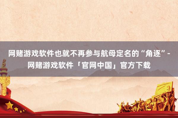网赌游戏软件也就不再参与航母定名的“角逐”-网赌游戏软件「官网中国」官方下载
