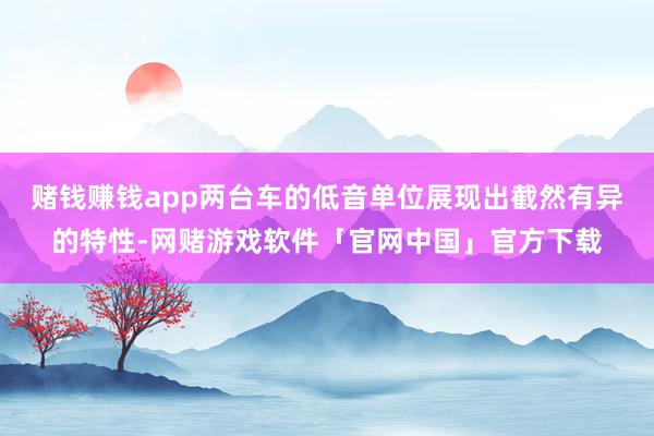 赌钱赚钱app两台车的低音单位展现出截然有异的特性-网赌游戏软件「官网中国」官方下载