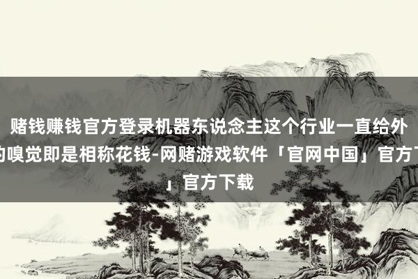 赌钱赚钱官方登录机器东说念主这个行业一直给外界的嗅觉即是相称花钱-网赌游戏软件「官网中国」官方下载