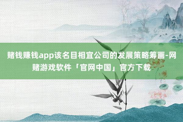 赌钱赚钱app该名目相宜公司的发展策略筹画-网赌游戏软件「官网中国」官方下载