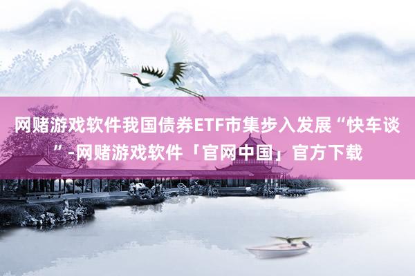 网赌游戏软件我国债券ETF市集步入发展“快车谈”-网赌游戏软件「官网中国」官方下载