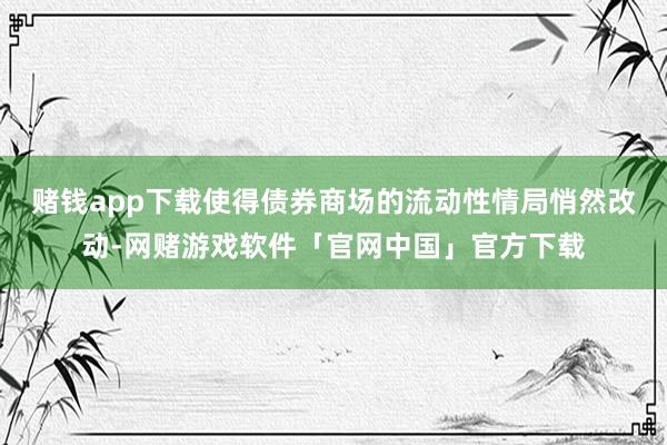 赌钱app下载使得债券商场的流动性情局悄然改动-网赌游戏软件「官网中国」官方下载
