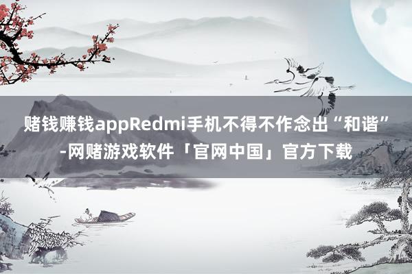 赌钱赚钱appRedmi手机不得不作念出“和谐”-网赌游戏软件「官网中国」官方下载