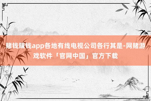 赌钱赚钱app各地有线电视公司各行其是-网赌游戏软件「官网中国」官方下载