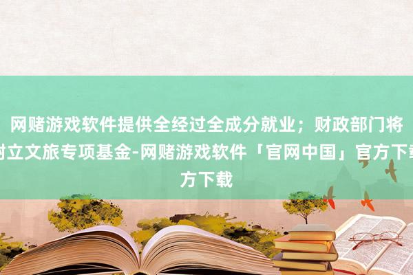 网赌游戏软件提供全经过全成分就业；财政部门将树立文旅专项基金-网赌游戏软件「官网中国」官方下载