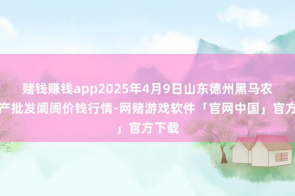 赌钱赚钱app2025年4月9日山东德州黑马农贸水产批发阛阓价钱行情-网赌游戏软件「官网中国」官方下载