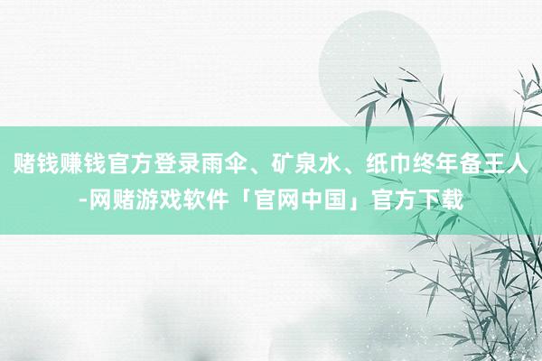 赌钱赚钱官方登录雨伞、矿泉水、纸巾终年备王人-网赌游戏软件「官网中国」官方下载