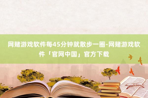 网赌游戏软件每45分钟就散步一圈-网赌游戏软件「官网中国」官方下载