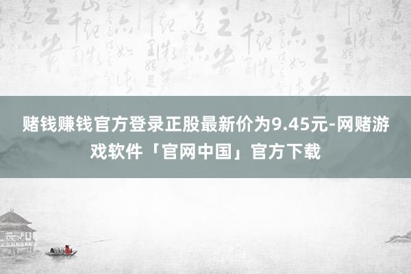赌钱赚钱官方登录正股最新价为9.45元-网赌游戏软件「官网中国」官方下载