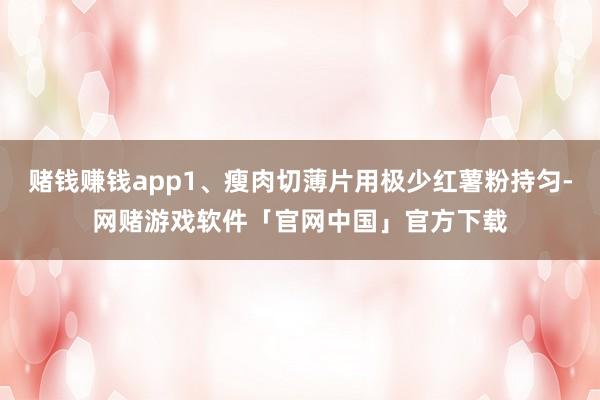 赌钱赚钱app1、瘦肉切薄片用极少红薯粉持匀-网赌游戏软件「官网中国」官方下载
