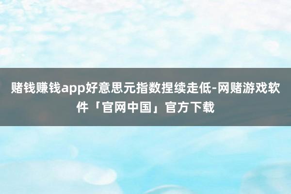 赌钱赚钱app好意思元指数捏续走低-网赌游戏软件「官网中国」官方下载