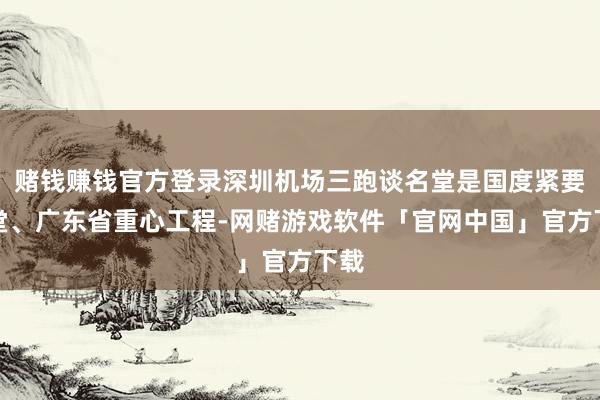 赌钱赚钱官方登录深圳机场三跑谈名堂是国度紧要名堂、广东省重心工程-网赌游戏软件「官网中国」官方下载
