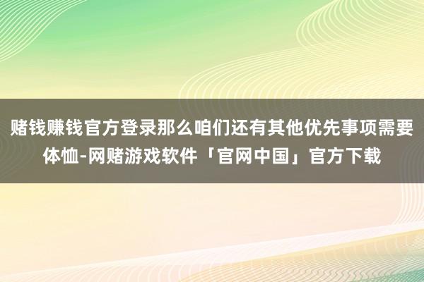 赌钱赚钱官方登录那么咱们还有其他优先事项需要体恤-网赌游戏软件「官网中国」官方下载