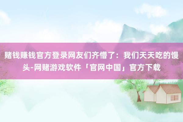 赌钱赚钱官方登录网友们齐懵了：我们天天吃的馒头-网赌游戏软件「官网中国」官方下载