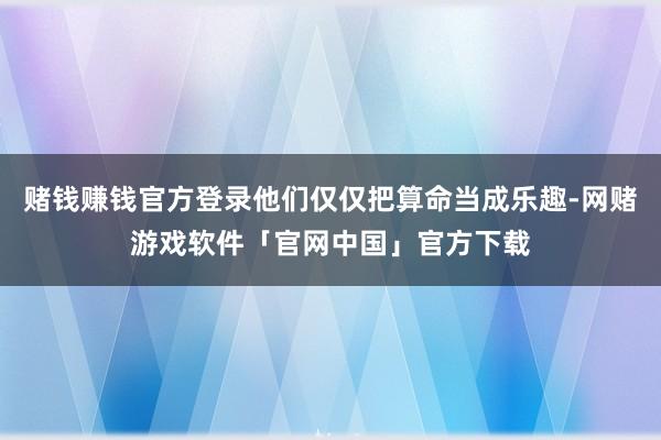 赌钱赚钱官方登录他们仅仅把算命当成乐趣-网赌游戏软件「官网中国」官方下载