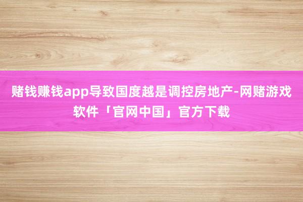 赌钱赚钱app导致国度越是调控房地产-网赌游戏软件「官网中国」官方下载