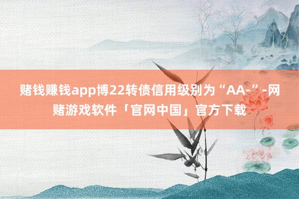 赌钱赚钱app博22转债信用级别为“AA-”-网赌游戏软件「官网中国」官方下载