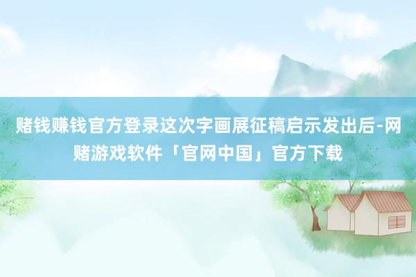 赌钱赚钱官方登录这次字画展征稿启示发出后-网赌游戏软件「官网中国」官方下载