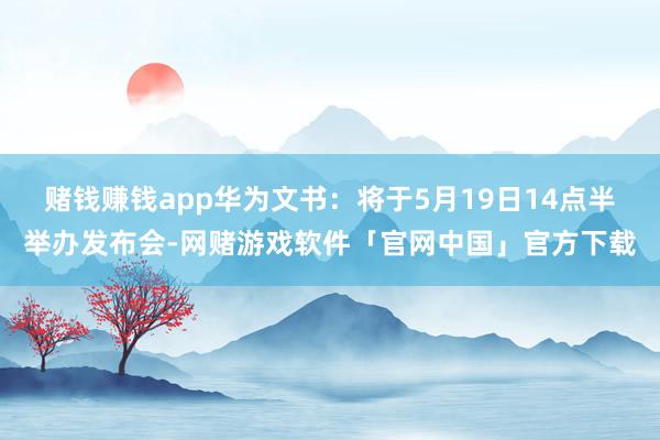 赌钱赚钱app华为文书：将于5月19日14点半举办发布会-网赌游戏软件「官网中国」官方下载