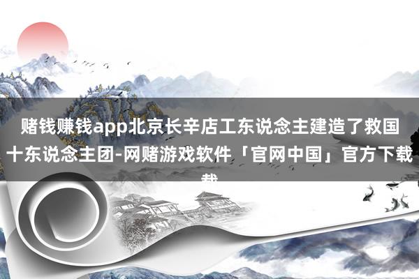 赌钱赚钱app北京长辛店工东说念主建造了救国十东说念主团-网赌游戏软件「官网中国」官方下载