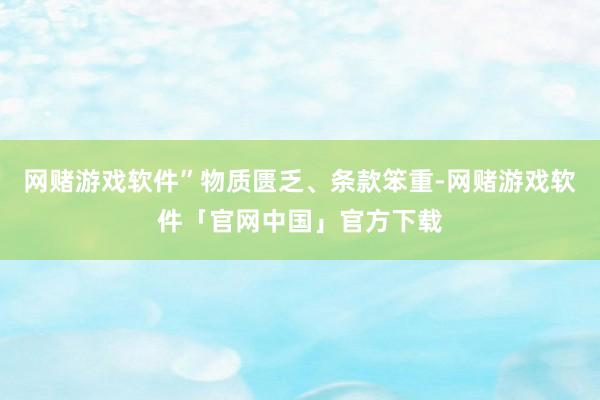网赌游戏软件”物质匮乏、条款笨重-网赌游戏软件「官网中国」官方下载