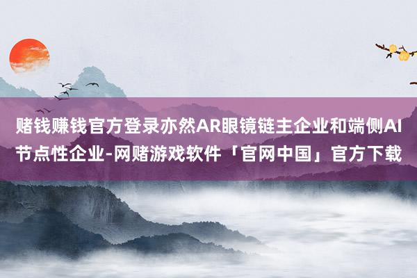 赌钱赚钱官方登录亦然AR眼镜链主企业和端侧AI节点性企业-网赌游戏软件「官网中国」官方下载