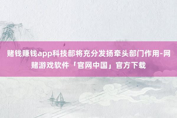 赌钱赚钱app科技部将充分发扬牵头部门作用-网赌游戏软件「官网中国」官方下载