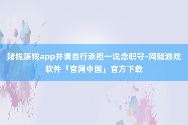 赌钱赚钱app并请自行承担一说念职守-网赌游戏软件「官网中国」官方下载