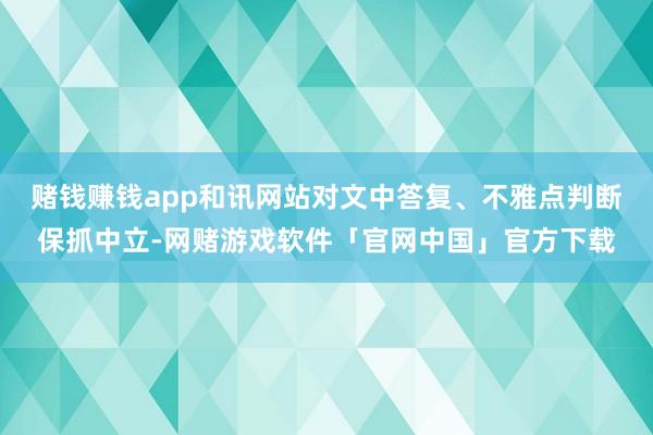 赌钱赚钱app和讯网站对文中答复、不雅点判断保抓中立-网赌游戏软件「官网中国」官方下载