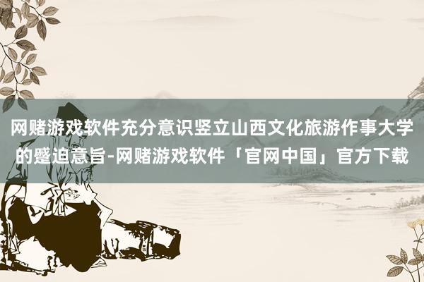 网赌游戏软件充分意识竖立山西文化旅游作事大学的蹙迫意旨-网赌游戏软件「官网中国」官方下载