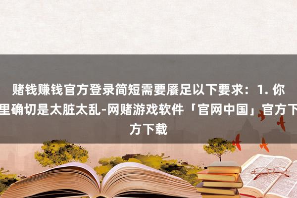 赌钱赚钱官方登录简短需要餍足以下要求：1. 你家里确切是太脏太乱-网赌游戏软件「官网中国」官方下载