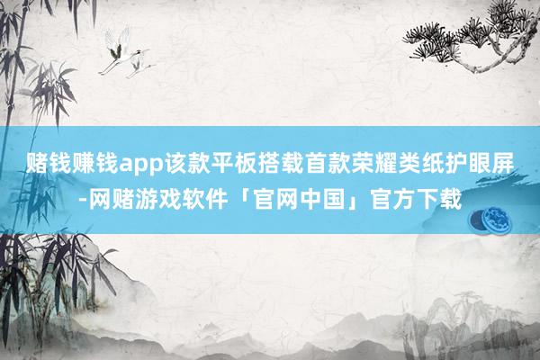 赌钱赚钱app该款平板搭载首款荣耀类纸护眼屏-网赌游戏软件「官网中国」官方下载