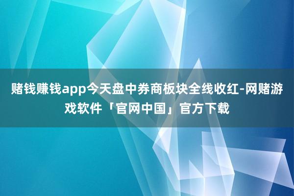 赌钱赚钱app今天盘中券商板块全线收红-网赌游戏软件「官网中国」官方下载