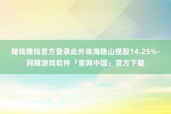 赌钱赚钱官方登录此外珠海隐山捏股14.25%-网赌游戏软件「官网中国」官方下载