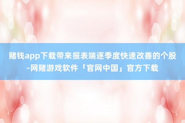 赌钱app下载带来报表端逐季度快速改善的个股-网赌游戏软件「官网中国」官方下载
