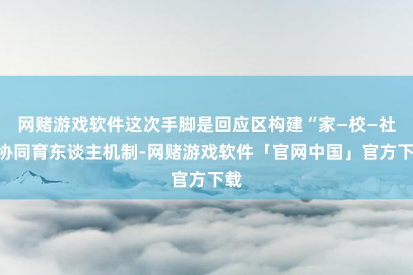 网赌游戏软件这次手脚是回应区构建“家—校—社”协同育东谈主机制-网赌游戏软件「官网中国」官方下载