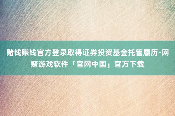 赌钱赚钱官方登录取得证券投资基金托管履历-网赌游戏软件「官网中国」官方下载