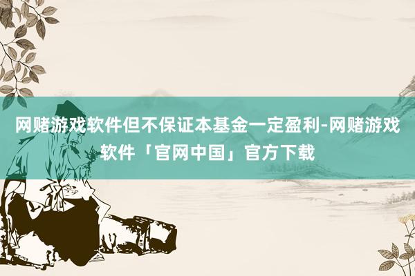 网赌游戏软件但不保证本基金一定盈利-网赌游戏软件「官网中国」官方下载