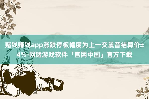 赌钱赚钱app涨跌停板幅度为上一交曩昔结算价±4%-网赌游戏软件「官网中国」官方下载