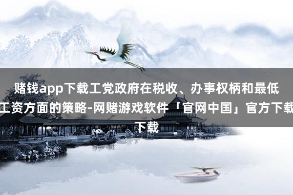 赌钱app下载工党政府在税收、办事权柄和最低工资方面的策略-网赌游戏软件「官网中国」官方下载